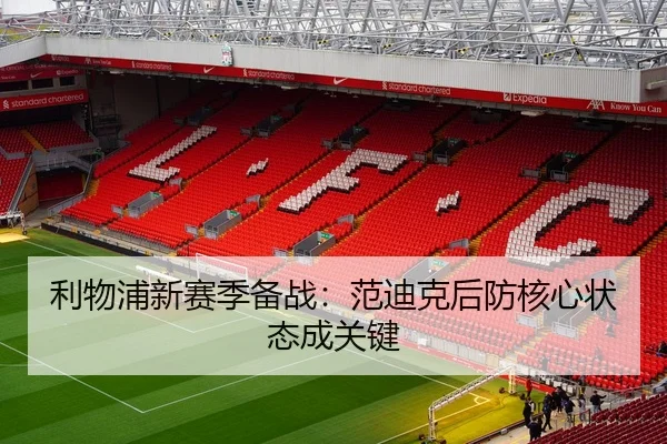利物浦新赛季备战：范迪克后防核心状态成关键