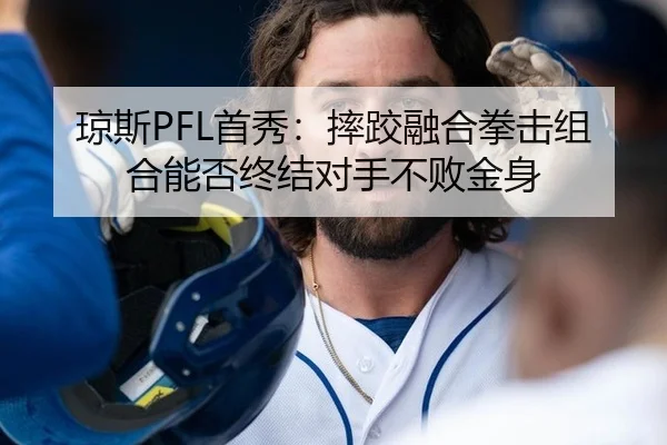琼斯PFL首秀：摔跤融合拳击组合能否终结对手不败金身