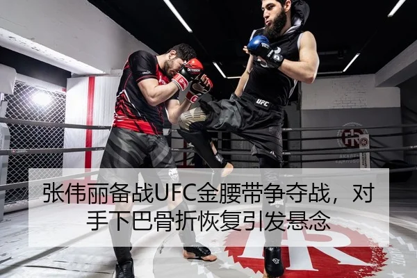 张伟丽备战UFC金腰带争夺战，对手下巴骨折恢复引发悬念