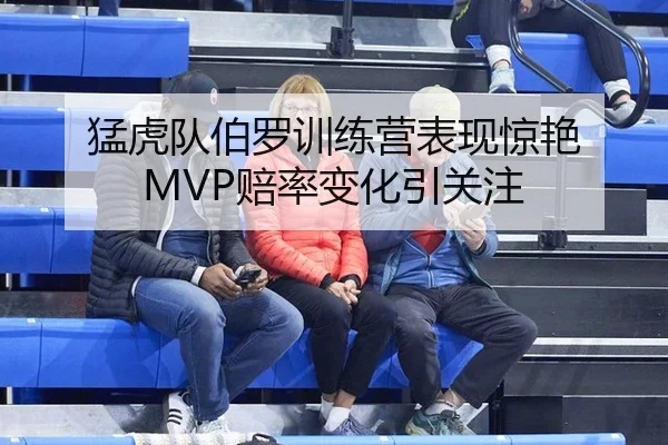 猛虎队伯罗训练营表现惊艳 MVP赔率变化引关注