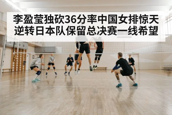 李盈莹独砍36分率中国女排惊天逆转日本队保留总决赛一线希望
