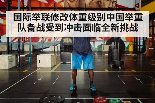 国际举联修改体重级别中国举重队备战受到冲击面临全新挑战