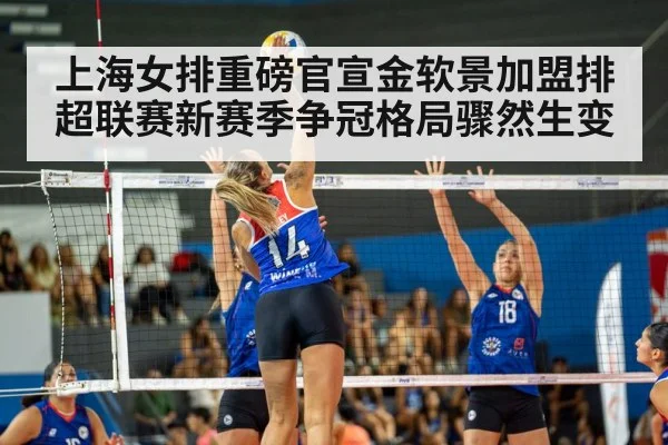 上海女排重磅官宣金软景加盟排超联赛新赛季争冠格局骤然生变