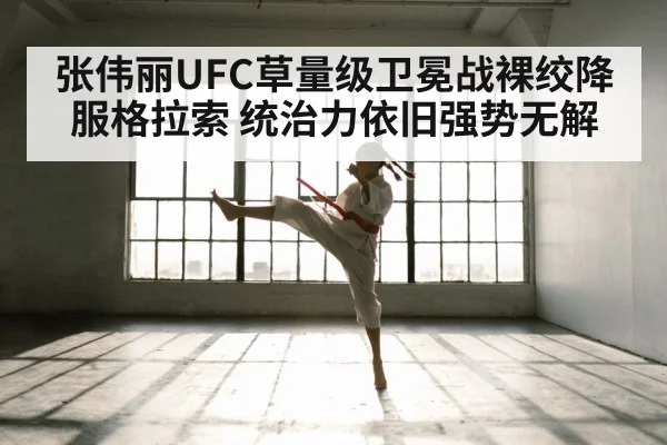 张伟丽UFC草量级卫冕战裸绞降服格拉索 统治力依旧强势无解