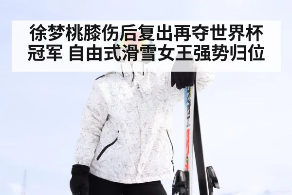 徐梦桃膝伤后复出再夺世界杯冠军 自由式滑雪女王强势归位