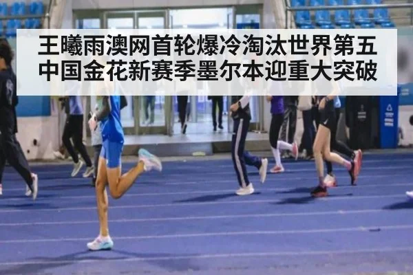 王曦雨澳网首轮爆冷淘汰世界第五 中国金花新赛季墨尔本迎重大突破